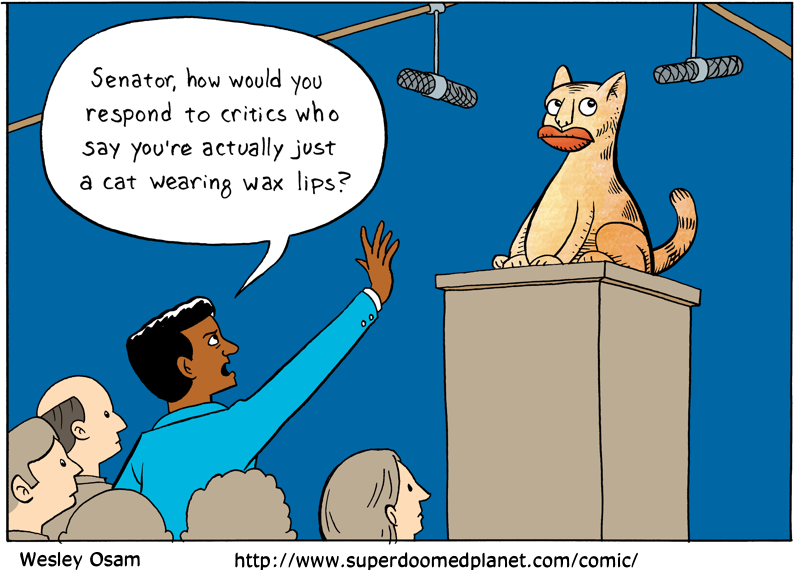 Senator, how would you respond to critics who say you're actually just a cat wearing wax lips?