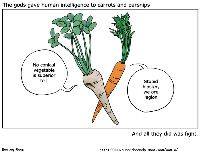 The gods gave human intelligence to carrots and parsnips and all they did was fight.